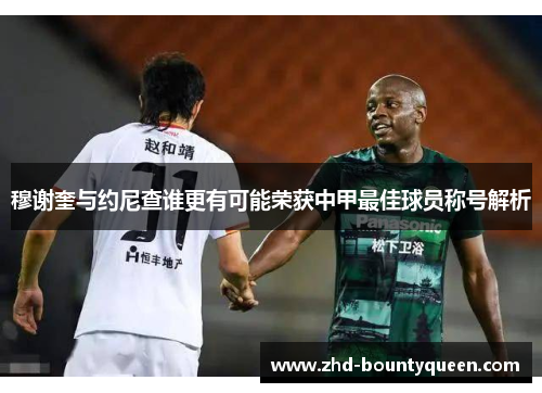 穆谢奎与约尼查谁更有可能荣获中甲最佳球员称号解析 穆谢奎与约尼查谁更有可能荣获中甲最佳球员称号解析