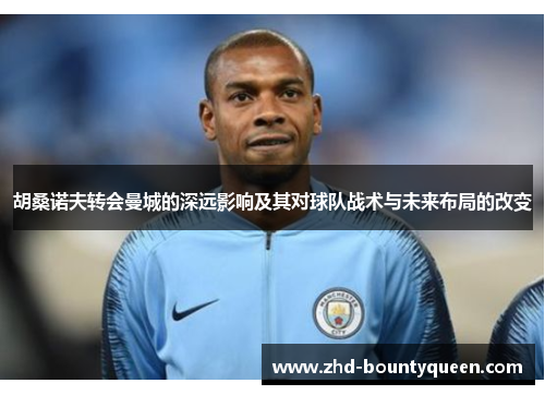 胡桑诺夫转会曼城的深远影响及其对球队战术与未来布局的改变