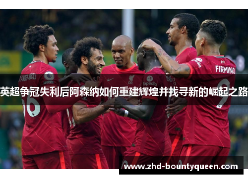 英超争冠失利后阿森纳如何重建辉煌并找寻新的崛起之路