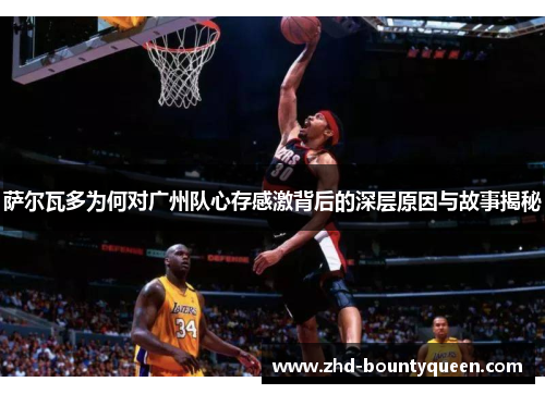 萨尔瓦多为何对广州队心存感激背后的深层原因与故事揭秘