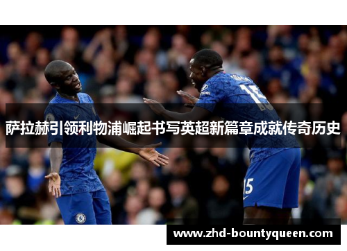 萨拉赫引领利物浦崛起书写英超新篇章成就传奇历史 萨拉赫引领利物浦崛起书写英超新篇章成就传奇历史