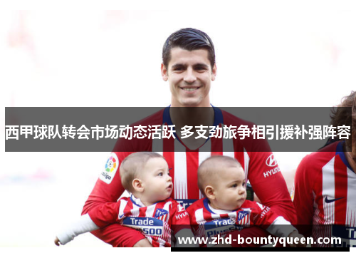 西甲球队转会市场动态活跃 多支劲旅争相引援补强阵容