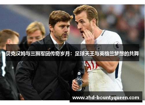 贝克汉姆与三狮军团传奇岁月：足球天王与英格兰梦想的共舞