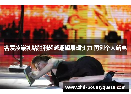 谷爱凌崇礼站胜利超越期望展现实力 再创个人新高