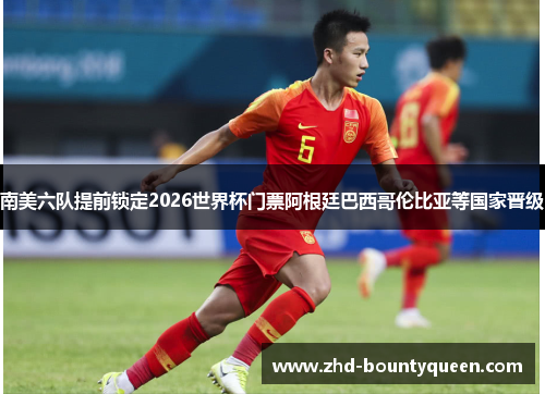 南美六队提前锁定2026世界杯门票阿根廷巴西哥伦比亚等国家晋级