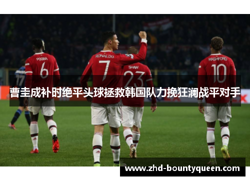 曹圭成补时绝平头球拯救韩国队力挽狂澜战平对手