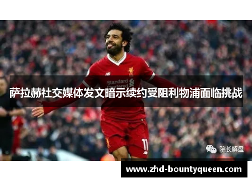 萨拉赫社交媒体发文暗示续约受阻利物浦面临挑战 萨拉赫社交媒体发文暗示续约受阻利物浦面临挑战