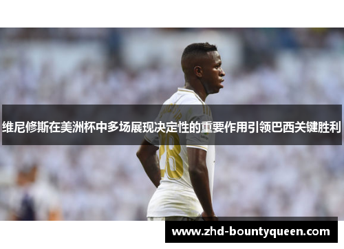 维尼修斯在美洲杯中多场展现决定性的重要作用引领巴西关键胜利