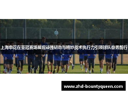 上海申花在亚冠赛场展现顽强韧劲与精妙战术执行力引领球队奋勇前行 上海申花在亚冠赛场展现顽强韧劲与精妙战术执行力引领球队奋勇前行