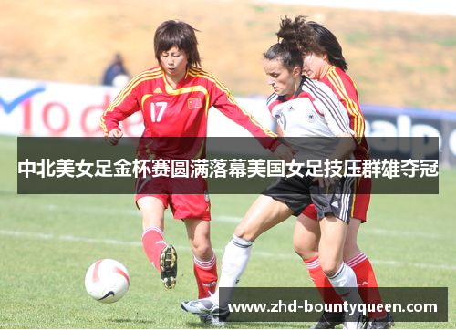 中北美女足金杯赛圆满落幕美国女足技压群雄夺冠 中北美女足金杯赛圆满落幕美国女足技压群雄夺冠