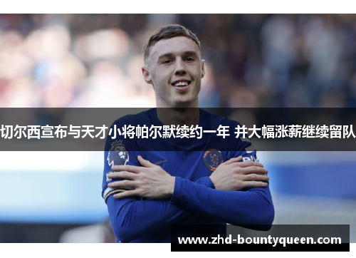 切尔西宣布与天才小将帕尔默续约一年 并大幅涨薪继续留队 切尔西宣布与天才小将帕尔默续约一年 并大幅涨薪继续留队