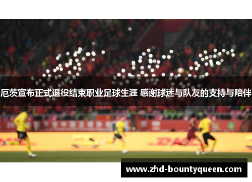 厄茨宣布正式退役结束职业足球生涯 感谢球迷与队友的支持与陪伴