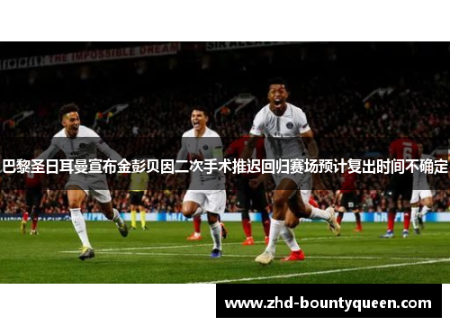巴黎圣日耳曼宣布金彭贝因二次手术推迟回归赛场预计复出时间不确定