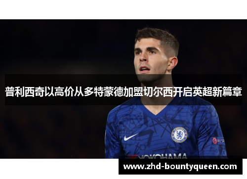 普利西奇以高价从多特蒙德加盟切尔西开启英超新篇章