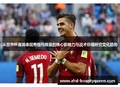 从世界杯赛场表现看格列兹曼的核心影响力与战术价值研究变化趋势 从世界杯赛场表现看格列兹曼的核心影响力与战术价值研究变化趋势