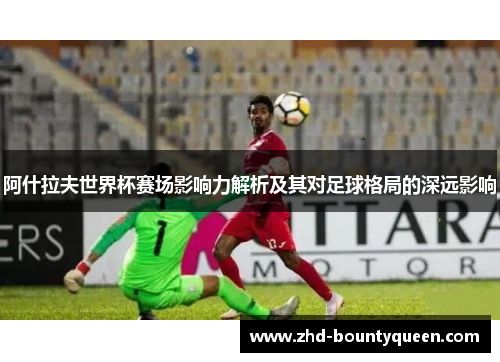 阿什拉夫世界杯赛场影响力解析及其对足球格局的深远影响 阿什拉夫世界杯赛场影响力解析及其对足球格局的深远影响