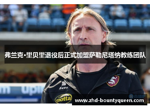 弗兰克·里贝里退役后正式加盟萨勒尼塔纳教练团队 弗兰克·里贝里退役后正式加盟萨勒尼塔纳教练团队