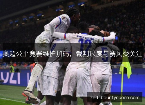 奥超公平竞赛维护加码，裁判尺度与赛风受关注